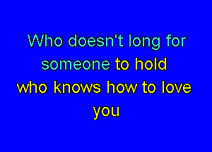 Who doesn't long for
someone to hold

who knows how to love
you