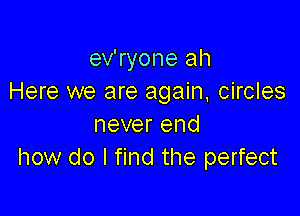 ev'ryone ah
Here we are again. circles

never end
how do I find the perfect