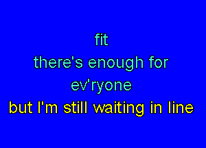 fit
there's enough for

ev'ryone
but I'm still waiting in line