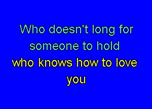 Who doesn't long for
someone to hold

who knows how to love
you