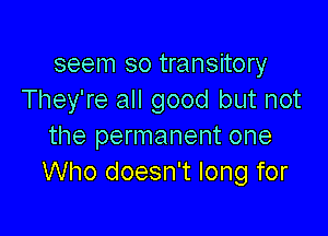 seem so transitory
They're all good but not

the permanent one
Who doesn't long for