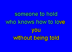 someone to hold
who knows how to love

you
without being told