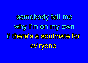somebody tell me
why I'm on my own

if there's a soulmate for
ev'ryone