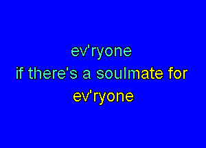 ev'ryone

if there's a soulmate for
ev'ryone