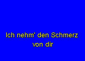 lch nehm' den Schmerz
von dir