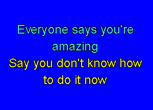 Everyone says you're
amazing

Say you don't know how
to do it now