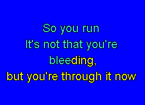 So you run
It's not that you're

bleeding.
but you're through it now