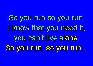 So you run so you run
I know that you need it,

you can't live alone
So you run, so you run...
