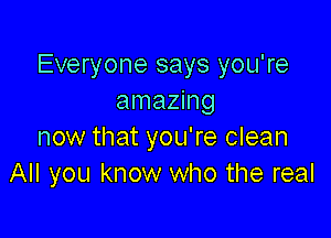Everyone says you're
amazing

now that you're clean
All you know who the real