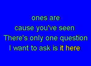 ones are
cause you've seen

There's only one question
I want to ask is it here