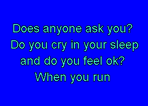 Does anyone ask you?
Do you cry in your sleep

and do you feel ok?
When you run