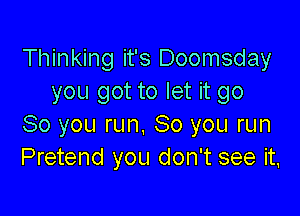 Thinking it's Doomsday
you got to let it go

So you run. 80 you run
Pretend you don't see it,
