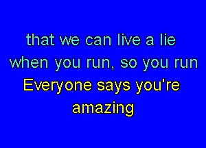 that we can live a lie
when you run, so you run

Everyone says you're
amazing