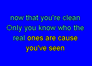 now that you're clean
Only you know who the

real ones are cause
you've seen