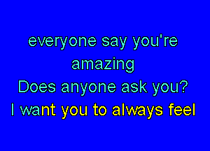 everyone say you're
amazing

Does anyone ask you?
I want you to always feel