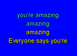 you're amazing
amazing

amazing
Everyone says you're