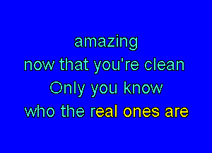 amazing
now that you're clean

Only you know
who the real ones are