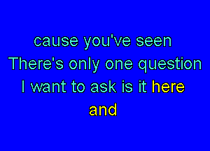 cause you've seen
There's only one question

I want to ask is it here
and