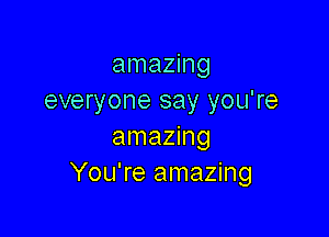 amazing
everyone say you're

amazing
You're amazing