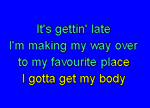 It's gettin' late
I'm making my way over

to my favourite place
I gotta get my body