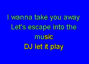 I wanna take you away
Let's escape into the

music
DJ let it play