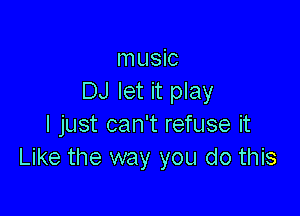 music
DJ let it play

I just can't refuse it
Like the way you do this