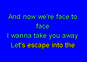 And now we're face to
face

I wanna take you away
Let's escape into the