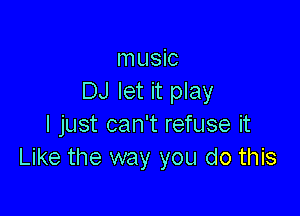 music
DJ let it play

I just can't refuse it
Like the way you do this