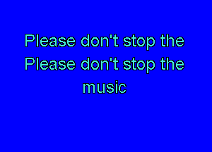 Please don't stop the
Please don't stop the

music