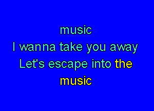 music
I wanna take you away

Let's escape into the
music