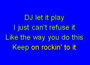 DJ let it play
I just can't refuse it

Like the way you do this
Keep on rockin' to it