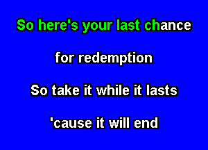 So here's your last chance

for redemption
So take it while it lasts

'cause it will end