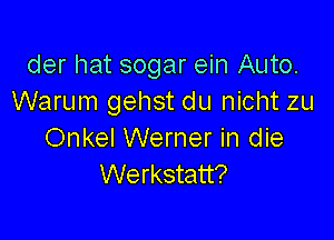 der hat sogar ein Auto.
Warum gehst du nicht zu

Onkel Werner in die
Werkstatt?