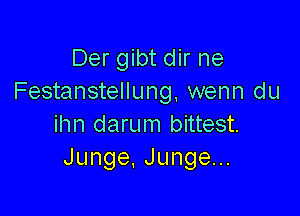 Der gibt dir ne
Festanstellung, wenn du

ihn daru m bittest.
Junge,Jungen.