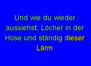 Und wie du wieder
aussiehst. L6cher in der

Hose und standig dieser
Larm