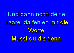 Und dann noch deine
Haare, da fehlen mir die

Worte
Musst du die denn