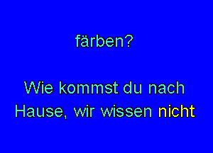 farben?

Wie kommst du nach
Hause, wir wissen nicht