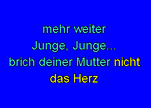 mehr weiter
Junge,Jungen.

brich deiner Mutter nicht
das Herz