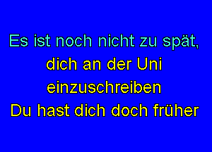 Es ist noch nicht zu spat,
dich an der Uni

einzuschreiben
Du hast dich doch frUher