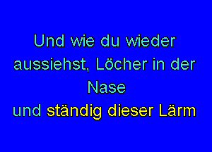 Und wie du wieder
aussiehst. L6cher in der

Nase
und standig dieser Larm