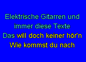 Elektrische Gitarren und
immer diese Texte

Das will doch keiner hor'n
Wie kommst du nach