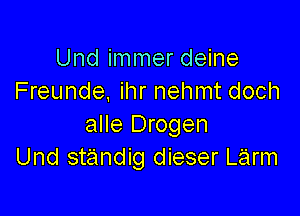 Und immer deine
Freunde, ihr nehmt doch

alle Drogen
Und st'andig dieser Larm