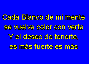 Cada Blanco de mi mente
se vuelve color con verte
Y el deseo de tenerte,
es mas fuerte es mas