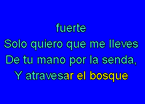 fuerte
Solo quiero que me Ileves

De tu mano por la senda.
Y atravesar el bosque