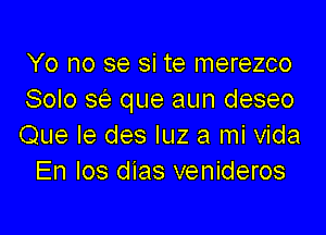 Yo no se si te merezco
Solo Se que aun deseo

Que Ie des luz a mi Vida
En los dias venideros