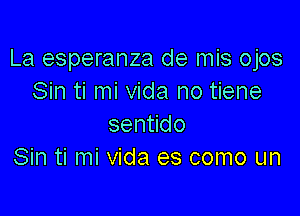 La esperanza de mis ojos
Sin ti mi Vida no tiene

senndo
Sin ti mi Vida es como un