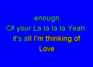 enough
Of your La la la la Yeah

it's all I'm thinking of
Love