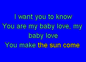 I want you to know
You are my baby love, my

babylove
You make the sun come