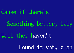 Cause if there s
Something better, baby
Well they hav n t

Found it yet, woah