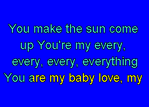 You make the sun come
up You're my every,

every, every. everything
You are my baby love, my